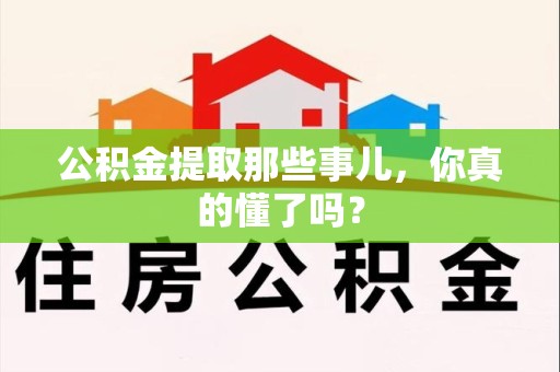浦城公积金提取那些事儿，你真的懂了吗？