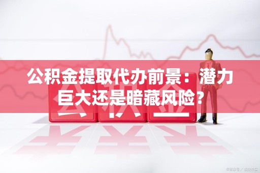 浦城公积金提取代办前景：潜力巨大还是暗藏风险？