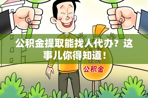 浦城公积金提取能找人代办？这事儿你得知道！