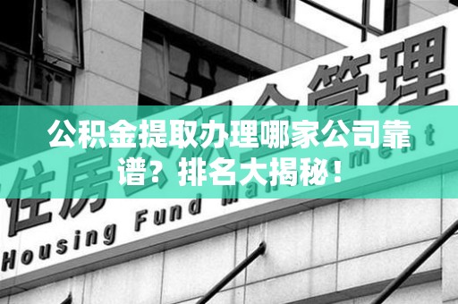 浦城公积金提取办理哪家公司靠谱？排名大揭秘！