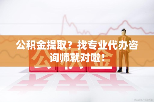 浦城公积金提取？找专业代办咨询师就对啦！
