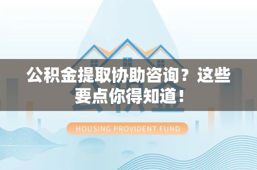 浦城公积金提取协助咨询？这些要点你得知道！