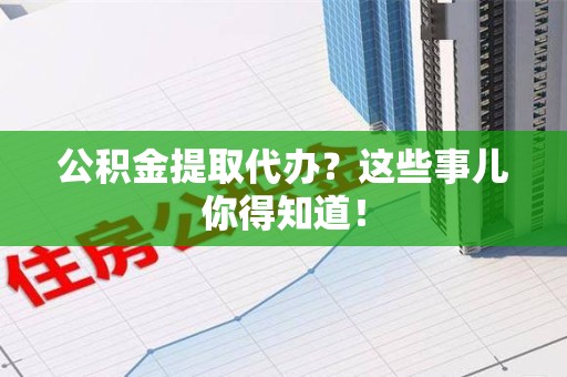 浦城公积金提取代办？这些事儿你得知道！