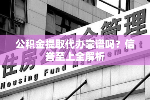 浦城公积金提取代办靠谱吗？信誉至上全解析