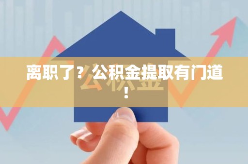 浦城离职了?公积金提取有门道! 浦城离职了?公积金提取有门道!