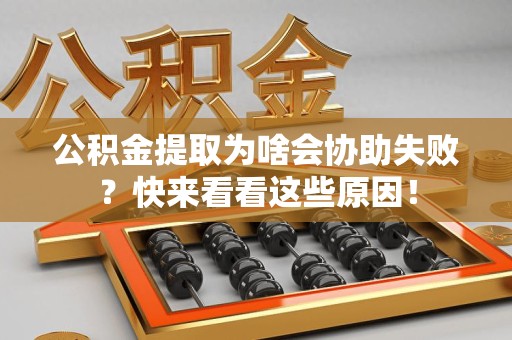浦城公积金提取为啥会协助失败？快来看看这些原因！