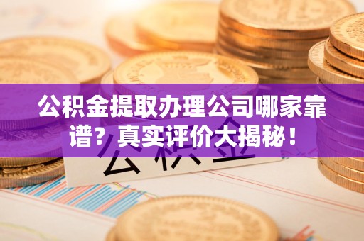 浦城公积金提取办理公司哪家靠谱?真实评价大揭秘! 浦城公积金提取办理公司哪家靠谱?真实评价大揭秘!