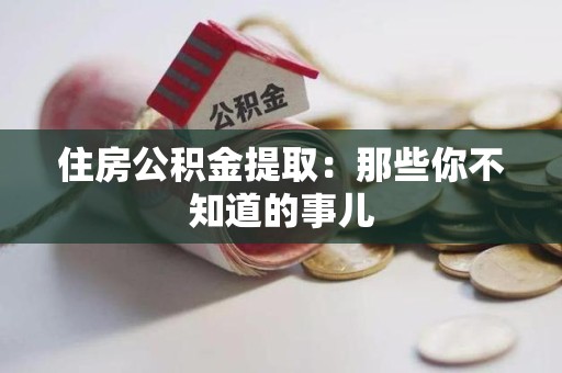 浦城住房公积金提取：那些你不知道的事儿
