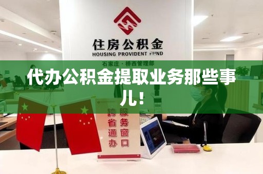 浦城代办公积金提取业务那些事儿! 浦城代办公积金提取业务那些事儿!