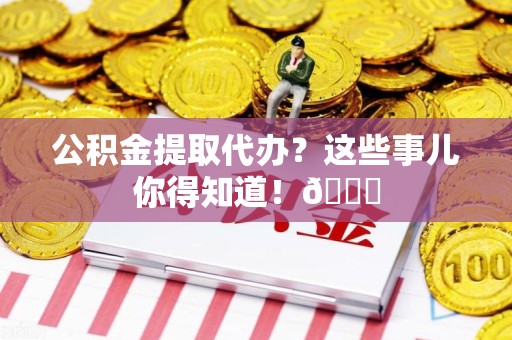 浦城公积金提取代办？这些事儿你得知道！😎