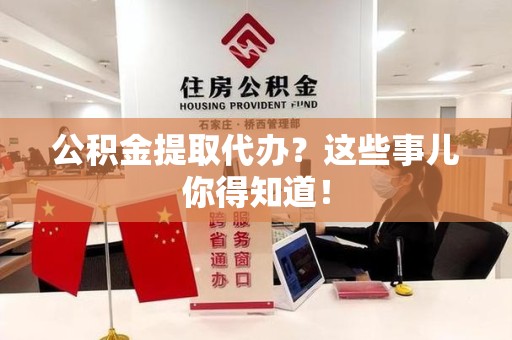 浦城公积金提取代办？这些事儿你得知道！