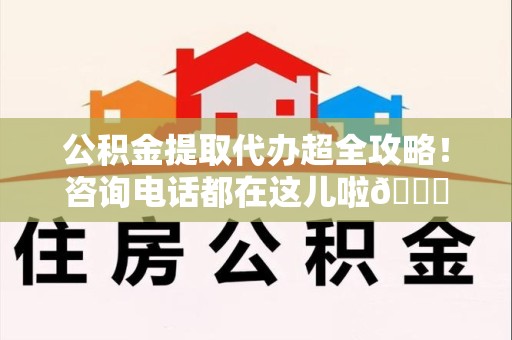 浦城公积金提取代办超全攻略！咨询电话都在这儿啦😎