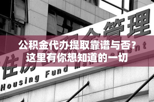 浦城公积金代办提取靠谱与否?这里有你想知道的一切 浦城公积金代办提取靠谱与否?这里有你想知道的一切