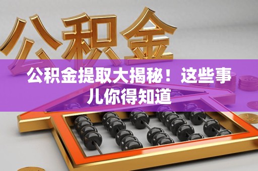 浦城公积金提取大揭秘！这些事儿你得知道