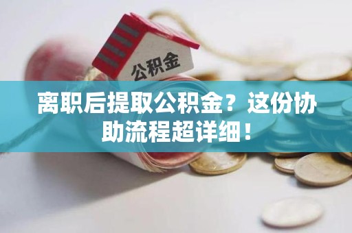 浦城离职后提取公积金?这份协助流程超详细! 浦城离职后提取公积金?这份协助流程超详细!