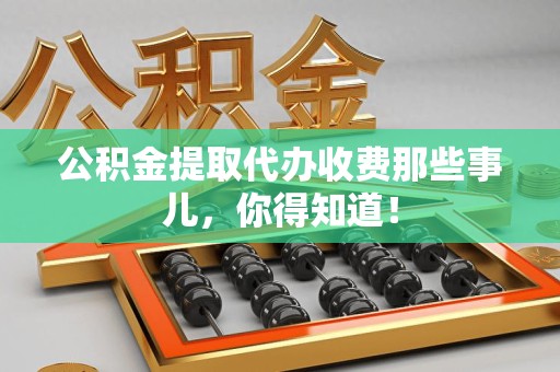 浦城公积金提取代办收费那些事儿,你得知道! 浦城公积金提取代办收费那些事儿,你得知道!
