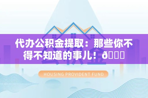 浦城代办公积金提取：那些你不得不知道的事儿！😎