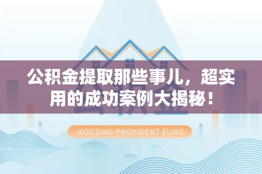 浦城公积金提取那些事儿，超实用的成功案例大揭秘！