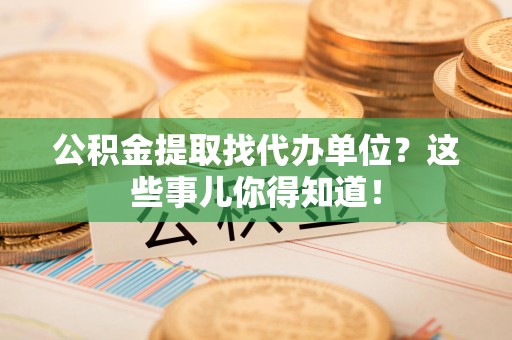 浦城公积金提取找代办单位？这些事儿你得知道！