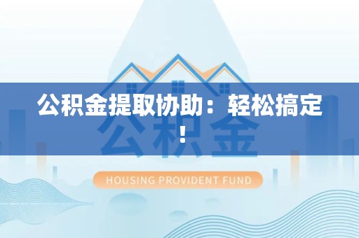 浦城公积金提取协助：轻松搞定！