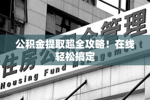 浦城公积金提取超全攻略!在线轻松搞定 浦城公积金提取超全攻略!在线轻松搞定