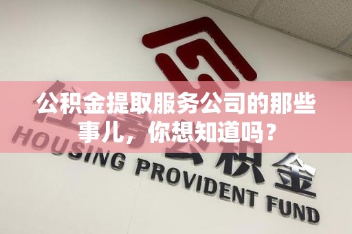 浦城公积金提取服务公司的那些事儿，你想知道吗？