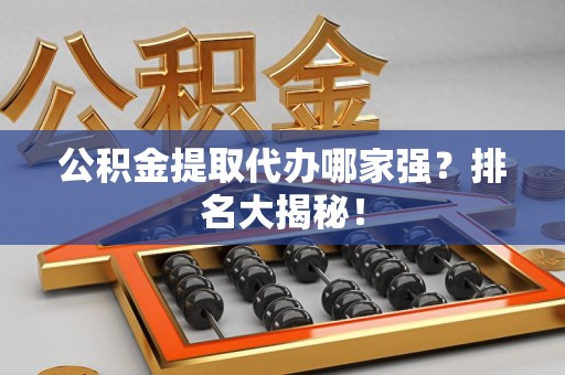 浦城公积金提取代办哪家强？排名大揭秘！