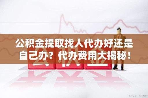 浦城公积金提取找人代办好还是自己办？代办费用大揭秘！