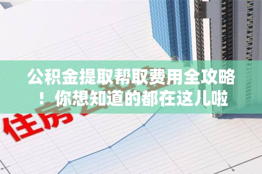 浦城公积金提取帮取费用全攻略!你想知道的都在这儿啦 浦城公积金提取帮取费用全攻略!你想知道的都在这儿啦