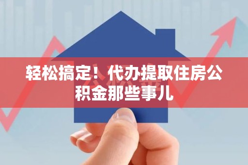 浦城轻松搞定！代办提取住房公积金那些事儿