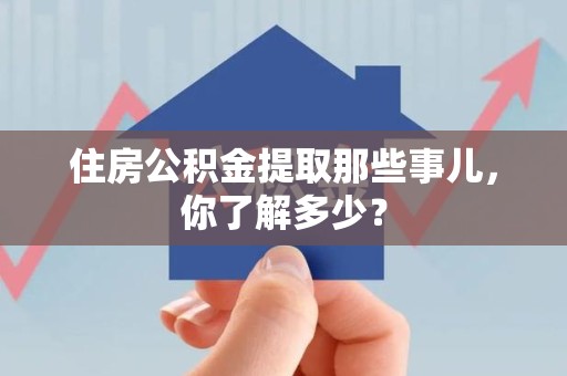 浦城住房公积金提取那些事儿，你了解多少？
