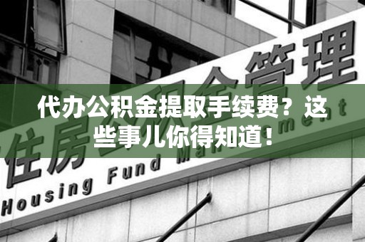 浦城代办公积金提取手续费？这些事儿你得知道！