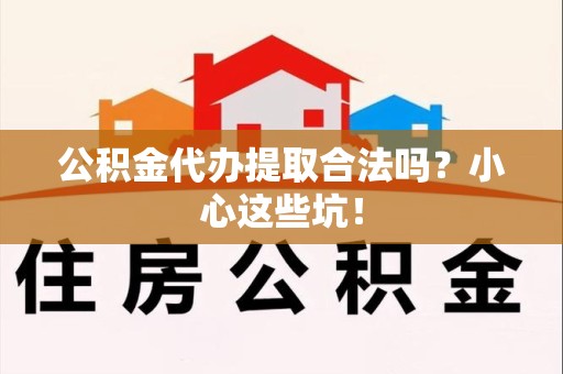 浦城公积金代办提取合法吗?小心这些坑! 浦城公积金代办提取合法吗?小心这些坑!