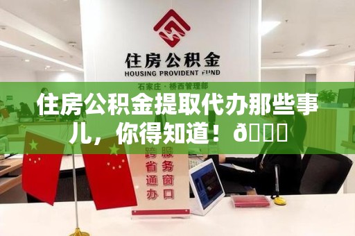 浦城住房公积金提取代办那些事儿，你得知道！😎