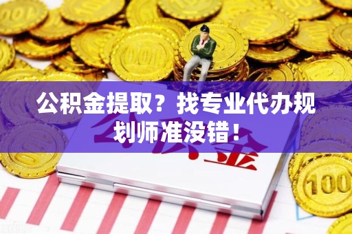 浦城公积金提取？找专业代办规划师准没错！