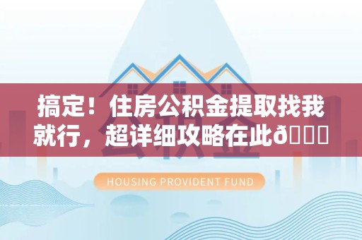 浦城搞定!住房公积金提取找我就行,超详细攻略在此😎 浦城搞定!住房公积金提取找我就行,超详细攻略在此😎
