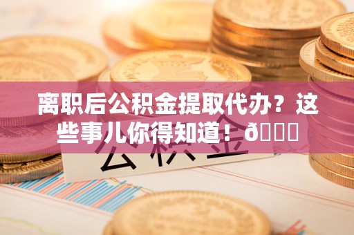 浦城离职后公积金提取代办？这些事儿你得知道！😎