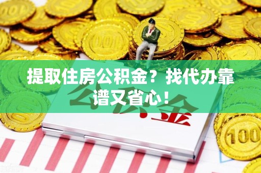 浦城提取住房公积金？找代办靠谱又省心！