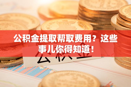 浦城公积金提取帮取费用？这些事儿你得知道！