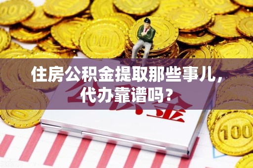 浦城住房公积金提取那些事儿，代办靠谱吗？