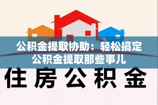 浦城公积金提取协助:轻松搞定公积金提取那些事儿 浦城公积金提取协助:轻松搞定公积金提取那些事儿