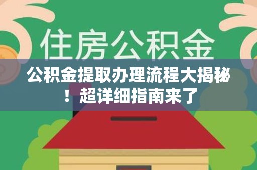 浦城公积金提取办理流程大揭秘！超详细指南来了