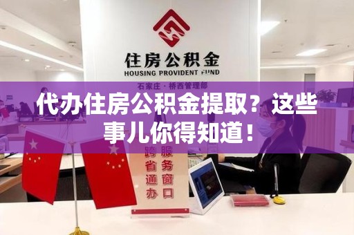 浦城代办住房公积金提取？这些事儿你得知道！