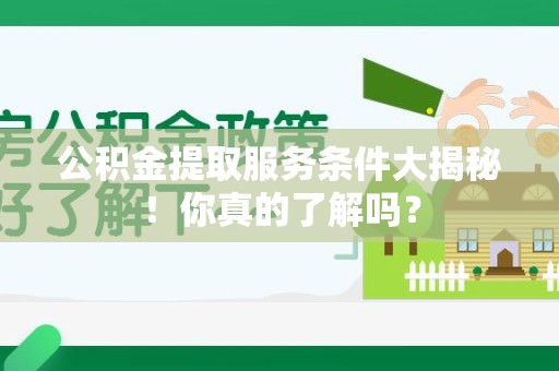 浦城公积金提取服务条件大揭秘！你真的了解吗？