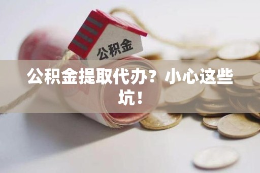 浦城公积金提取代办？小心这些坑！