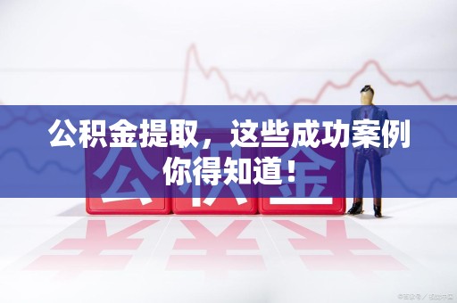 浦城公积金提取，这些成功案例你得知道！