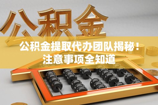 浦城公积金提取代办团队揭秘！注意事项全知道