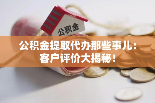 浦城公积金提取代办那些事儿：客户评价大揭秘！