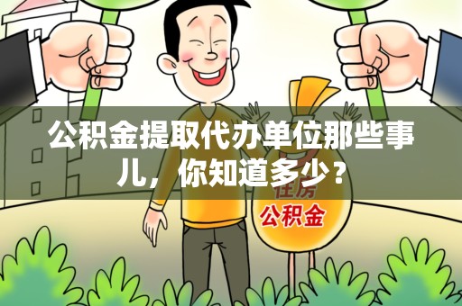浦城公积金提取代办单位那些事儿,你知道多少? 浦城公积金提取代办单位那些事儿,你知道多少?