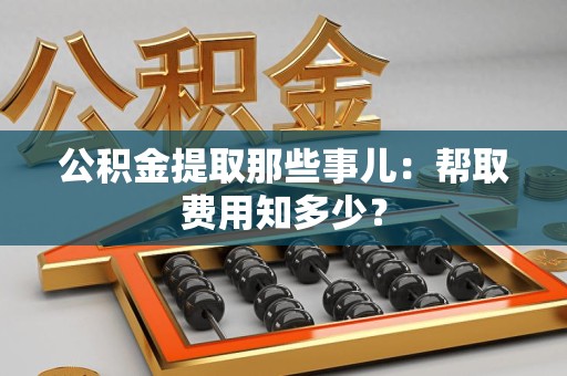 浦城公积金提取那些事儿:帮取费用知多少? 浦城公积金提取那些事儿:帮取费用知多少?